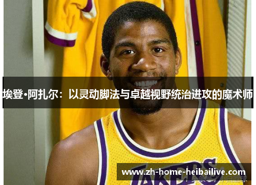 埃登·阿扎尔：以灵动脚法与卓越视野统治进攻的魔术师