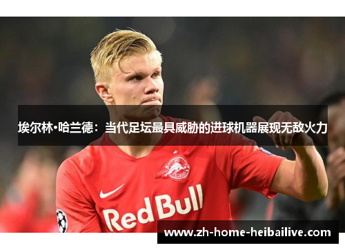 埃尔林·哈兰德：当代足坛最具威胁的进球机器展现无敌火力