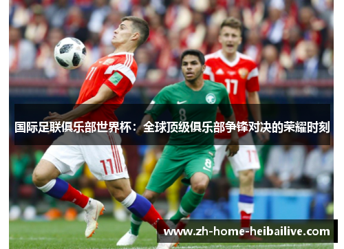 国际足联俱乐部世界杯：全球顶级俱乐部争锋对决的荣耀时刻