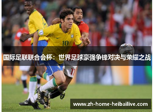 国际足联联合会杯：世界足球豪强争锋对决与荣耀之战