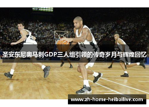 圣安东尼奥马刺GDP三人组引领的传奇岁月与辉煌回忆