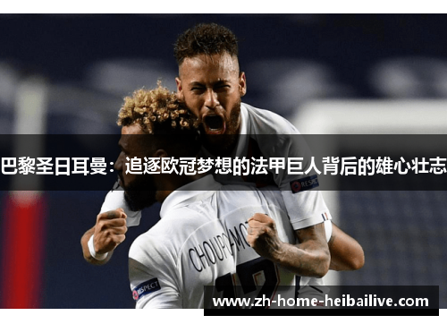 巴黎圣日耳曼：追逐欧冠梦想的法甲巨人背后的雄心壮志