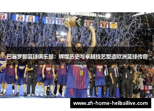 巴塞罗那篮球俱乐部：辉煌历史与卓越技艺塑造欧洲篮球传奇