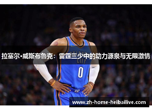 拉塞尔·威斯布鲁克：雷霆三少中的动力源泉与无限激情