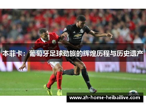 本菲卡：葡萄牙足球劲旅的辉煌历程与历史遗产