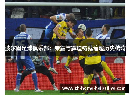 波尔图足球俱乐部：荣耀与辉煌铸就葡超历史传奇