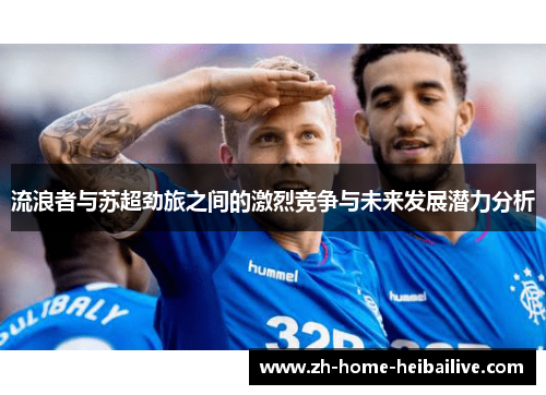 流浪者与苏超劲旅之间的激烈竞争与未来发展潜力分析