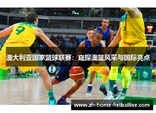 澳大利亚国家篮球联赛：窥探澳篮风采与国际亮点