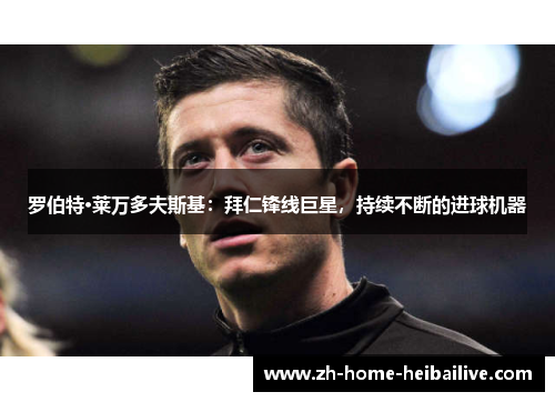 罗伯特·莱万多夫斯基：拜仁锋线巨星，持续不断的进球机器