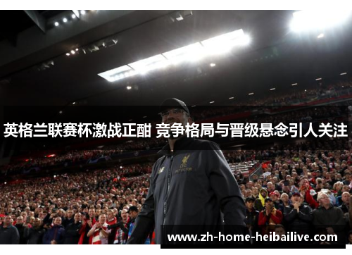 英格兰联赛杯激战正酣 竞争格局与晋级悬念引人关注