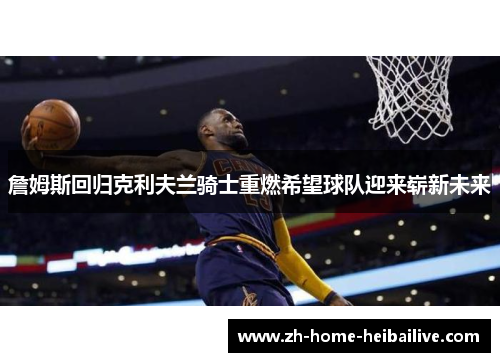 詹姆斯回归克利夫兰骑士重燃希望球队迎来崭新未来 詹姆斯回归克利夫兰骑士重燃希望球队迎来崭新未来