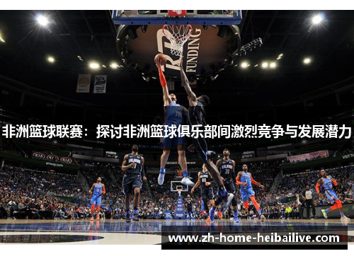 非洲篮球联赛：探讨非洲篮球俱乐部间激烈竞争与发展潜力