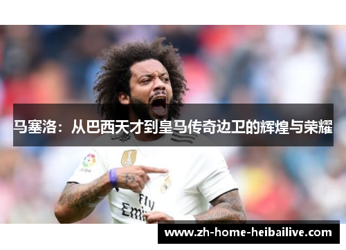 马塞洛：从巴西天才到皇马传奇边卫的辉煌与荣耀
