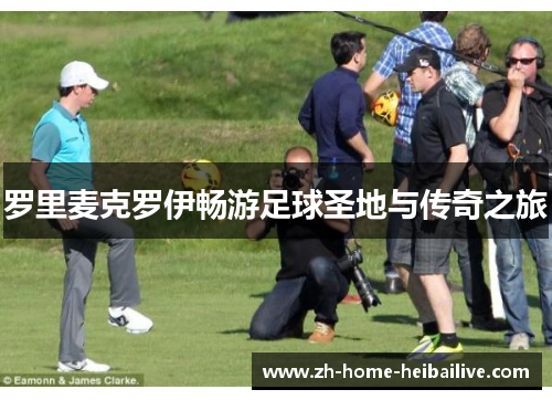 罗里麦克罗伊畅游足球圣地与传奇之旅