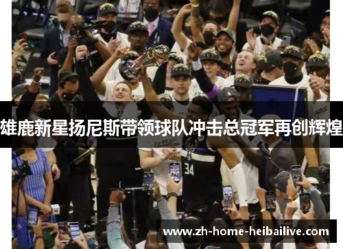雄鹿新星扬尼斯带领球队冲击总冠军再创辉煌 雄鹿新星扬尼斯带领球队冲击总冠军再创辉煌