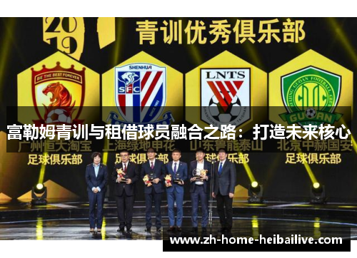 富勒姆青训与租借球员融合之路:打造未来核心 富勒姆青训与租借球员融合之路:打造未来核心