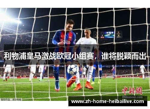 利物浦皇马激战欧冠小组赛,谁将脱颖而出 利物浦皇马激战欧冠小组赛,谁将脱颖而出