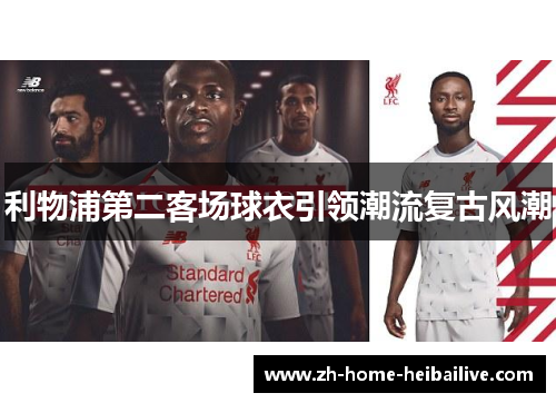 利物浦第二客场球衣引领潮流复古风潮 利物浦第二客场球衣引领潮流复古风潮
