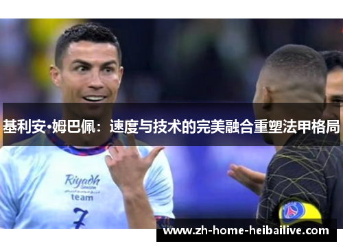 基利安·姆巴佩:速度与技术的完美融合重塑法甲格局 基利安·姆巴佩:速度与技术的完美融合重塑法甲格局