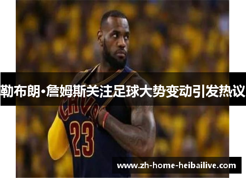勒布朗·詹姆斯关注足球大势变动引发热议 勒布朗·詹姆斯关注足球大势变动引发热议