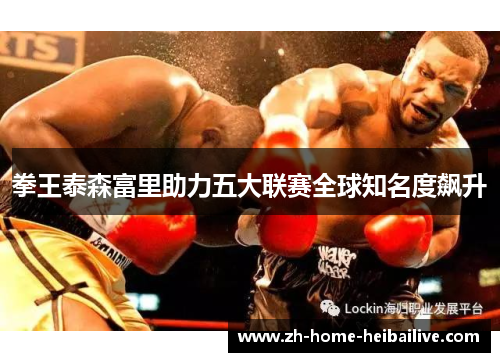 拳王泰森富里助力五大联赛全球知名度飙升