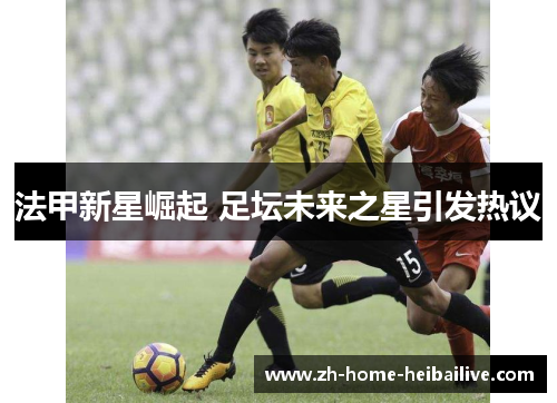 法甲新星崛起 足坛未来之星引发热议