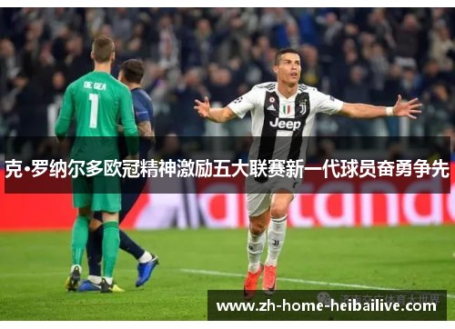 克·罗纳尔多欧冠精神激励五大联赛新一代球员奋勇争先