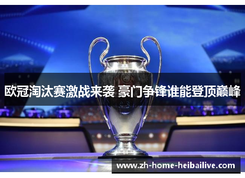 欧冠淘汰赛激战来袭 豪门争锋谁能登顶巅峰